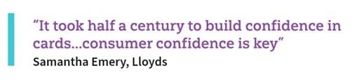 “It took half a century to build confidence in cards...consumer confidence is key”Samantha Emery, Lloyds 