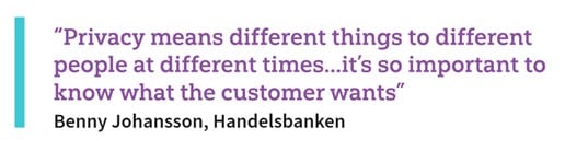 “Privacy means different things to different people at different times...it’s so important to know what the customer wants”Benny Johansson, Handelsbanken 