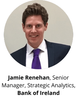 Jamie Renehan, Senior Manager, Strategic Analytics, Bank of Ireland Renehan, Senior Manager, Strategic Analytics, Bank of Ireland